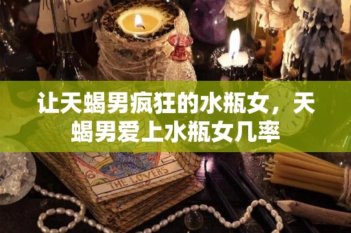 让天蝎男疯狂的水瓶女，天蝎男爱上水瓶女几率