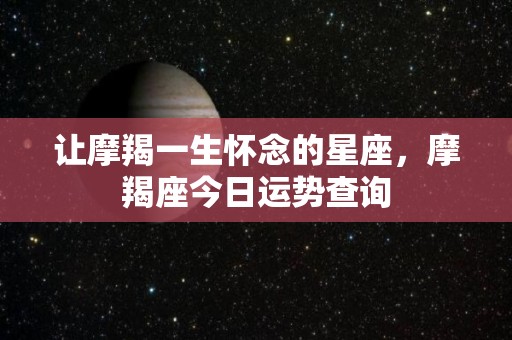 让摩羯一生怀念的星座，摩羯座今日运势查询
