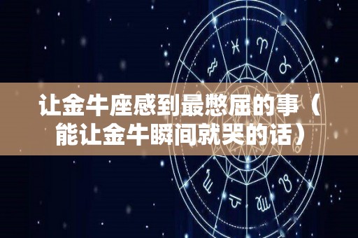 让金牛座感到最憋屈的事（能让金牛瞬间就哭的话）