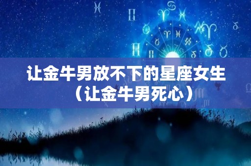 让金牛男放不下的星座女生（让金牛男死心）