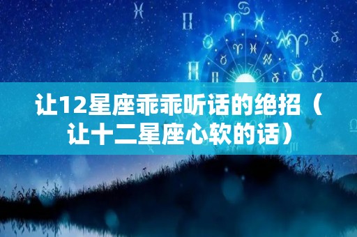 让12星座乖乖听话的绝招（让十二星座心软的话）