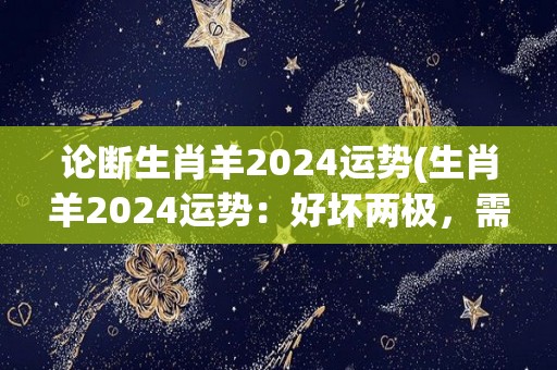 论断生肖羊2024运势(生肖羊2024运势：好坏两极，需谨慎克制)