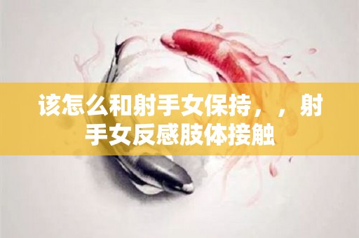 该怎么和射手女保持，，射手女反感肢体接触