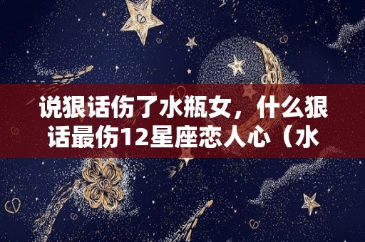 说狠话伤了水瓶女，什么狠话最伤12星座恋人心（水瓶座女生说话伤人）