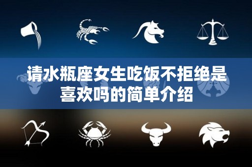 请水瓶座女生吃饭不拒绝是喜欢吗的简单介绍