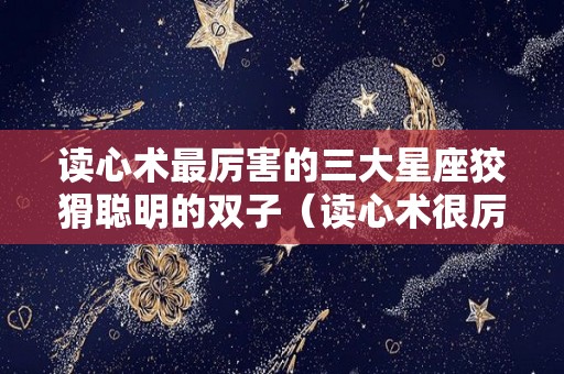 读心术最厉害的三大星座狡猾聪明的双子（读心术很厉害的星座）
