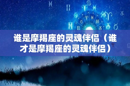 谁是摩羯座的灵魂伴侣（谁才是摩羯座的灵魂伴侣）