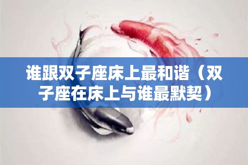 谁跟双子座床上最和谐(双子座在床上与谁最默契) 谁跟双子座床上最和谐(双子座在床上与谁最默契)