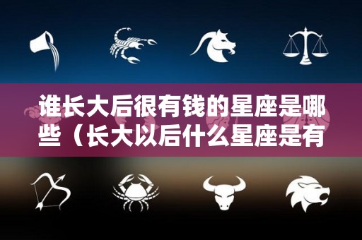 谁长大后很有钱的星座是哪些（长大以后什么星座是有钱人）