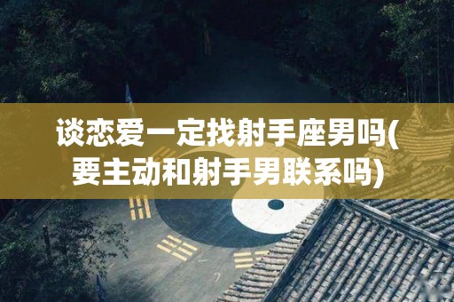 谈恋爱一定找射手座男吗(要主动和射手男联系吗)
