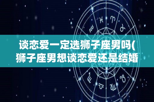 谈恋爱一定选狮子座男吗(狮子座男想谈恋爱还是结婚)