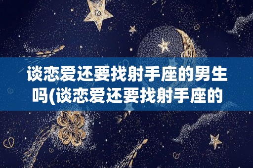 谈恋爱还要找射手座的男生吗(谈恋爱还要找射手座的男生吗为什么)