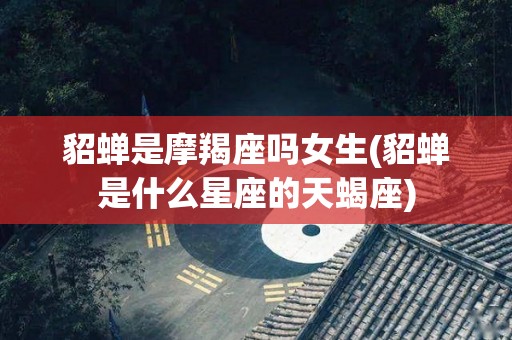 貂蝉是摩羯座吗女生(貂蝉是什么星座的天蝎座)