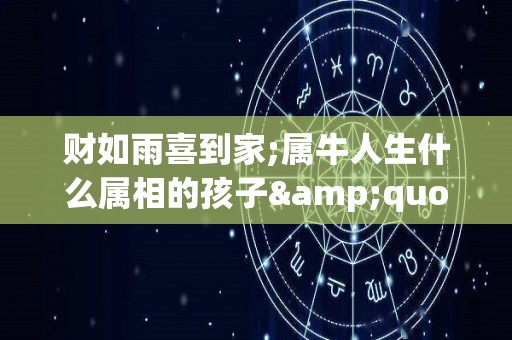 财如雨喜到家;属牛人生什么属相的孩子"最有福"（属牛生什么生肖孩子最旺）