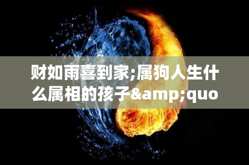 财如雨喜到家;属狗人生什么属相的孩子"最有福"（属狗生什么属相的宝宝好）