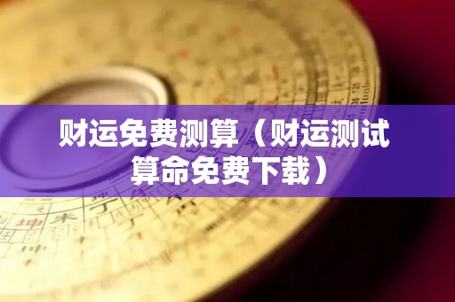 财运免费测算（财运测试 算命免费下载）