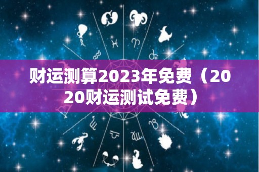 财运测算2023年免费（2020财运测试免费）
