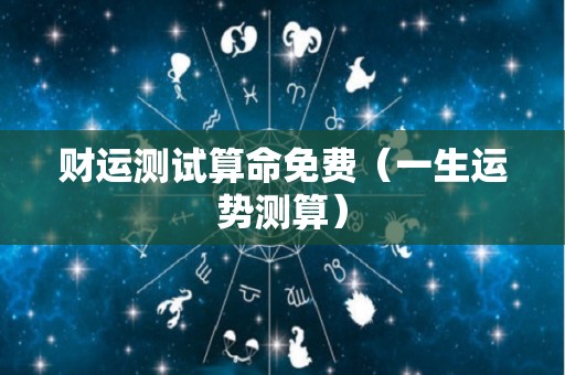 财运测试算命免费（一生运势测算）