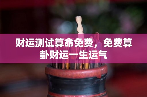 财运测试算命免费，免费算卦财运一生运气