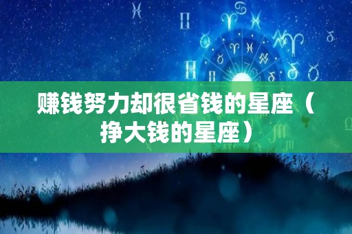 赚钱努力却很省钱的星座（挣大钱的星座）