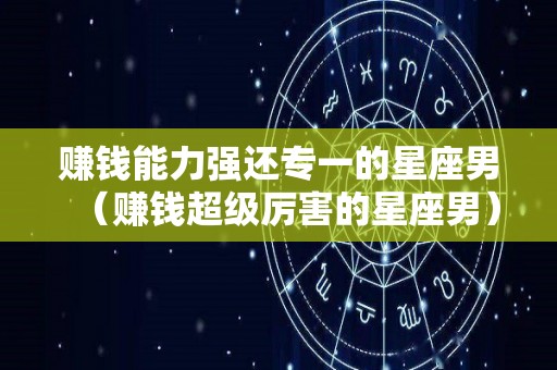 赚钱能力强还专一的星座男（赚钱超级厉害的星座男）
