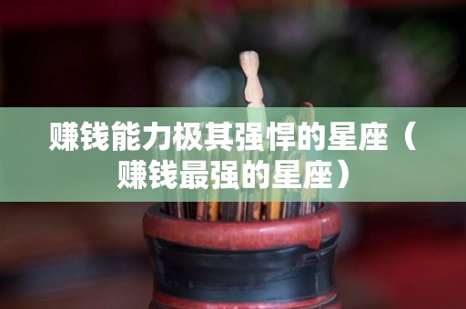 赚钱能力极其强悍的星座（赚钱最强的星座）