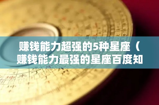 赚钱能力超强的5种星座（赚钱能力最强的星座百度知道）