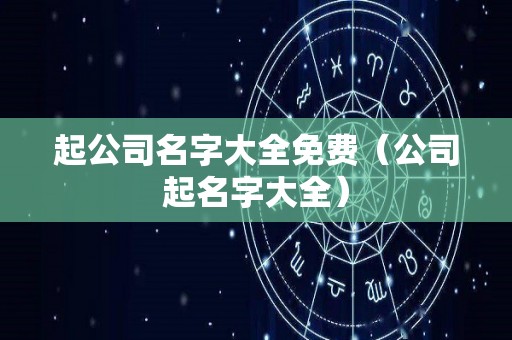 起公司名字大全免费（公司起名字大全）