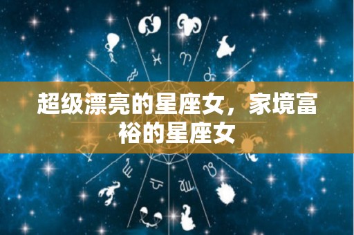 超级漂亮的星座女，家境富裕的星座女