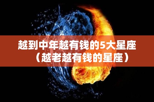 越到中年越有钱的5大星座（越老越有钱的星座）