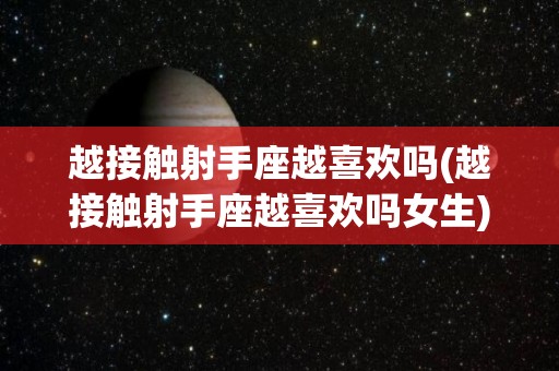 越接触射手座越喜欢吗(越接触射手座越喜欢吗女生)