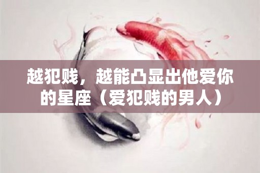 越犯贱，越能凸显出他爱你的星座（爱犯贱的男人）
