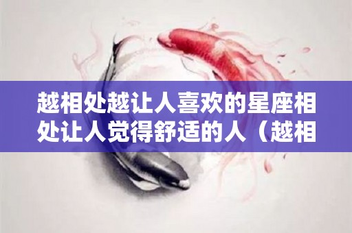 越相处越让人喜欢的星座相处让人觉得舒适的人（越相处越让人讨厌的星座）