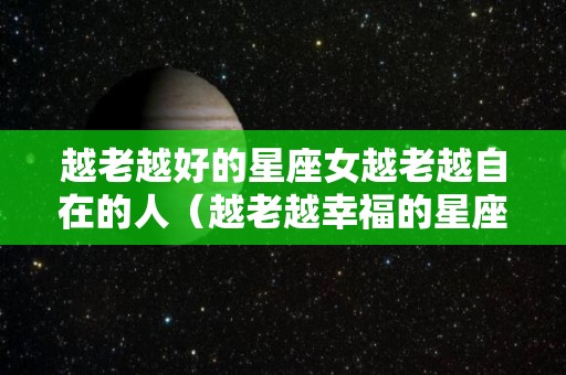 越老越好的星座女越老越自在的人（越老越幸福的星座女）