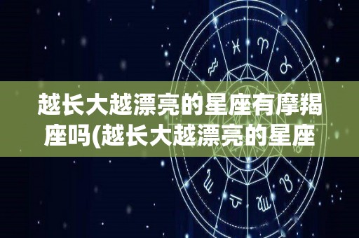 越长大越漂亮的星座有摩羯座吗(越长大越漂亮的星座有摩羯座吗女生)