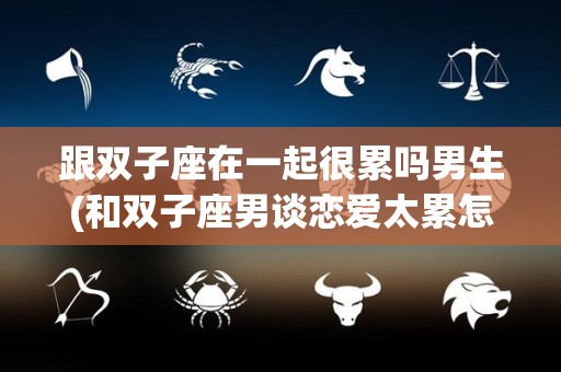 跟双子座在一起很累吗男生(和双子座男谈恋爱太累怎么办)