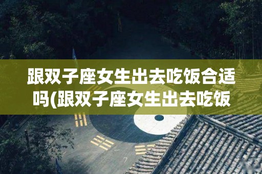 跟双子座女生出去吃饭合适吗(跟双子座女生出去吃饭合适吗知乎)