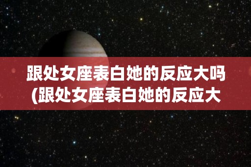 跟处女座表白她的反应大吗(跟处女座表白她的反应大吗女生)