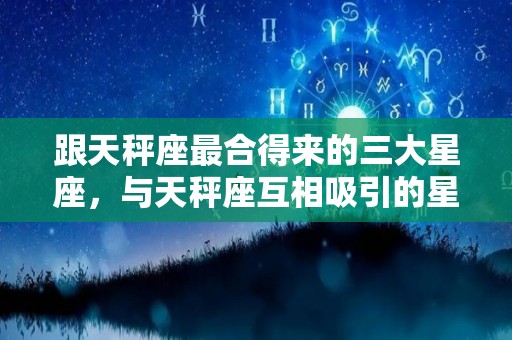 跟天秤座最合得来的三大星座，与天秤座互相吸引的星座