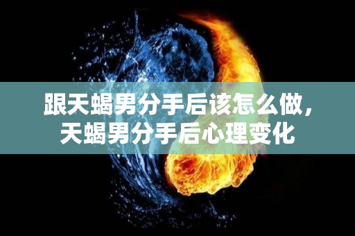 跟天蝎男分手后该怎么做，天蝎男分手后心理变化