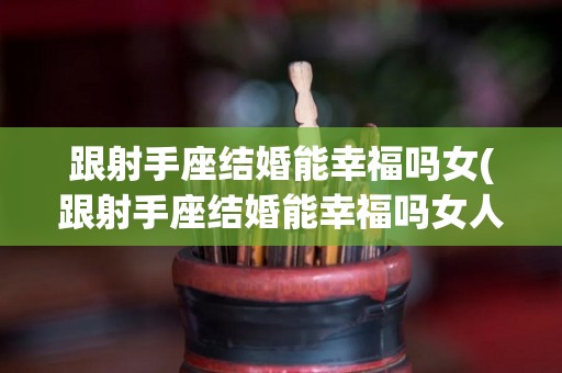跟射手座结婚能幸福吗女(跟射手座结婚能幸福吗女人)