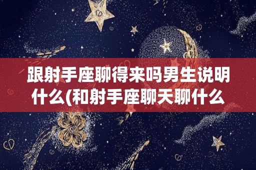 跟射手座聊得来吗男生说明什么(和射手座聊天聊什么他比较感兴趣)
