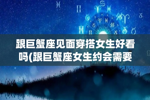 跟巨蟹座见面穿搭女生好看吗(跟巨蟹座女生约会需要注意什么)