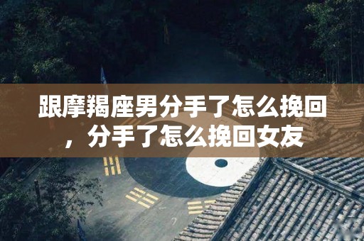 跟摩羯座男分手了怎么挽回，分手了怎么挽回女友