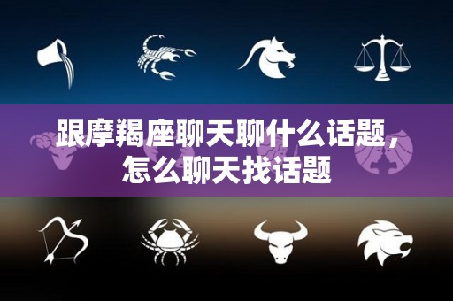跟摩羯座聊天聊什么话题，怎么聊天找话题