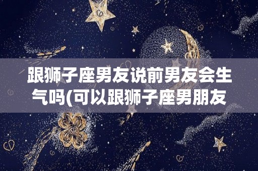 跟狮子座男友说前男友会生气吗(可以跟狮子座男朋友说有很多人追吗)