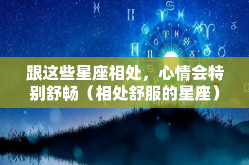 跟这些星座相处，心情会特别舒畅（相处舒服的星座）