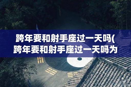跨年要和射手座过一天吗(跨年要和射手座过一天吗为什么)