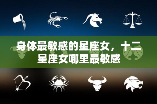 身体最敏感的星座女，十二星座女哪里最敏感