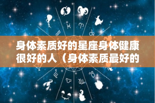 身体素质好的星座身体健康很好的人（身体素质最好的星座）